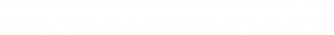 There are three sections of waterfalls at Burgess Falls park. The small falls are right next to the parking lot, and you see them as soon as you get out of the car and walk the few yards to the river.